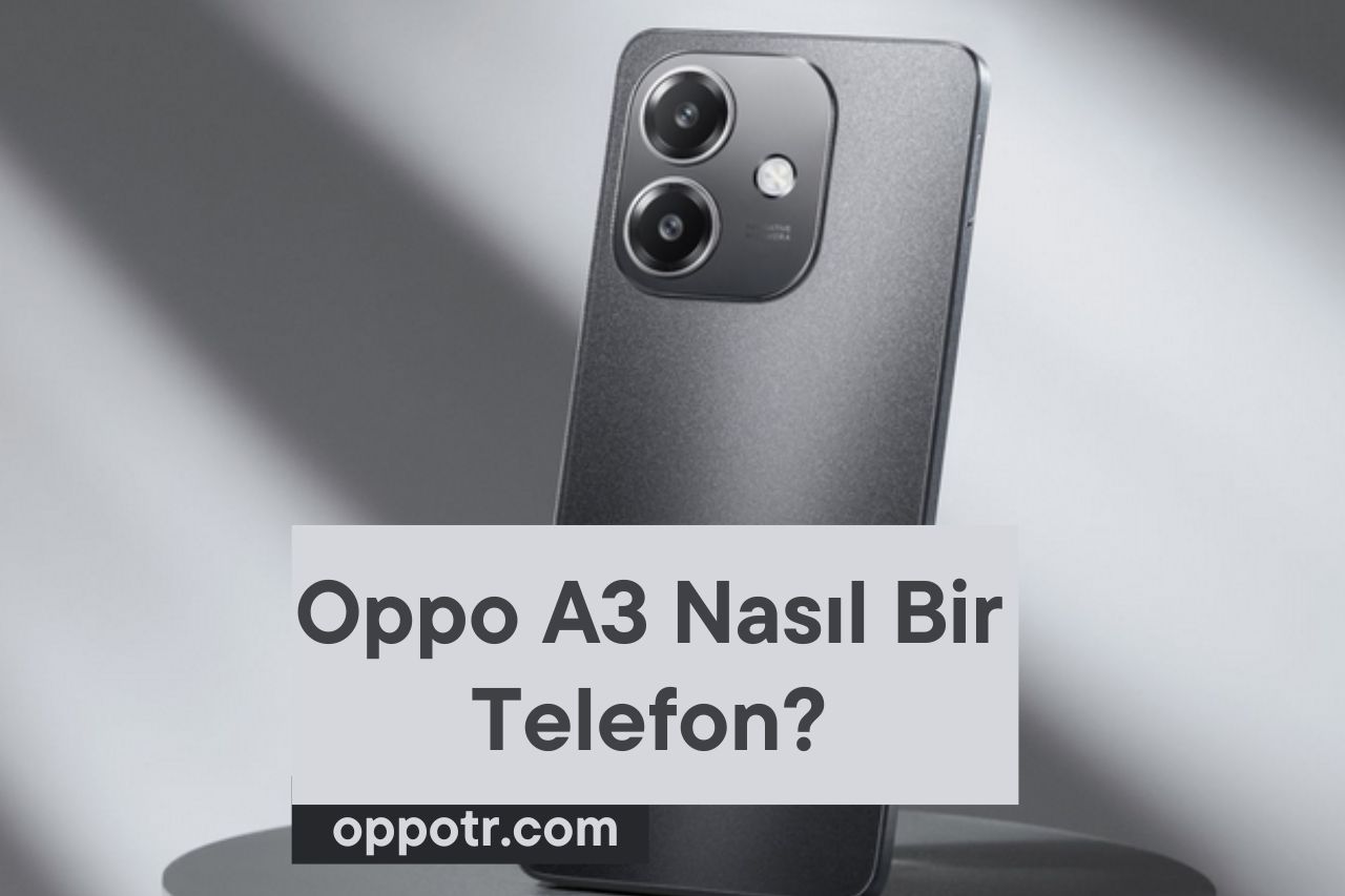 Oppo A3 Nasıl Bir Telefon?